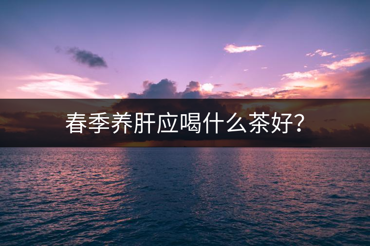 春季養(yǎng)肝應(yīng)喝什么茶好？