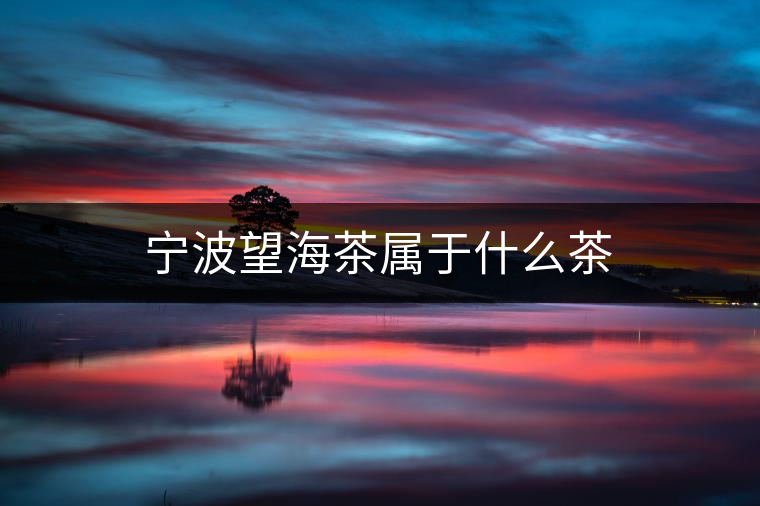 寧波望海茶屬于什么茶 寧波望海茶屬于什么茶
