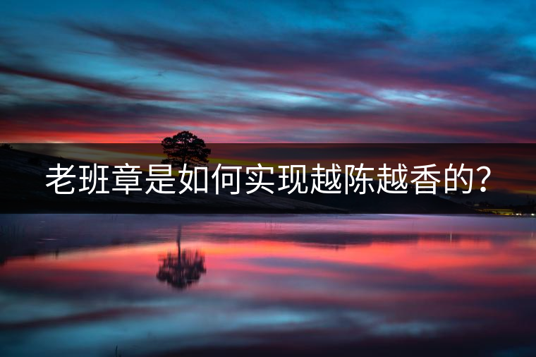 老班章是如何實現(xiàn)越陳越香的？