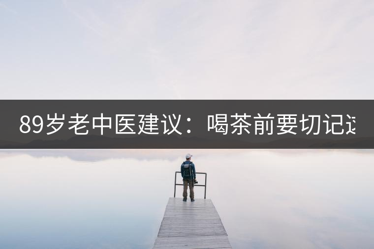 89歲老中醫(yī)建議：喝茶前要切記這2個字！
