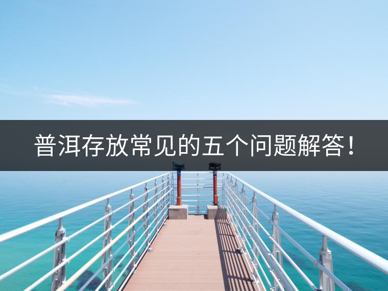 普洱存放常見(jiàn)的五個(gè)問(wèn)題解答！