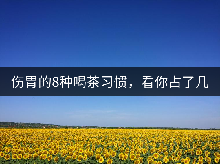 傷胃的8種喝茶習(xí)慣，看你占了幾條？