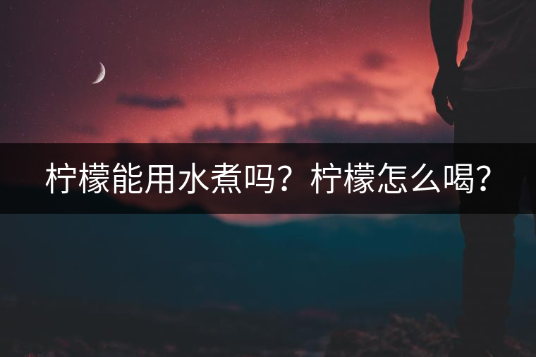 檸檬能用水煮嗎？檸檬怎么喝？