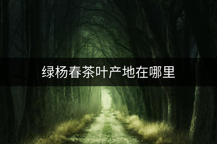 綠楊春茶葉產(chǎn)地在哪里 綠楊春茶葉產(chǎn)地在哪里