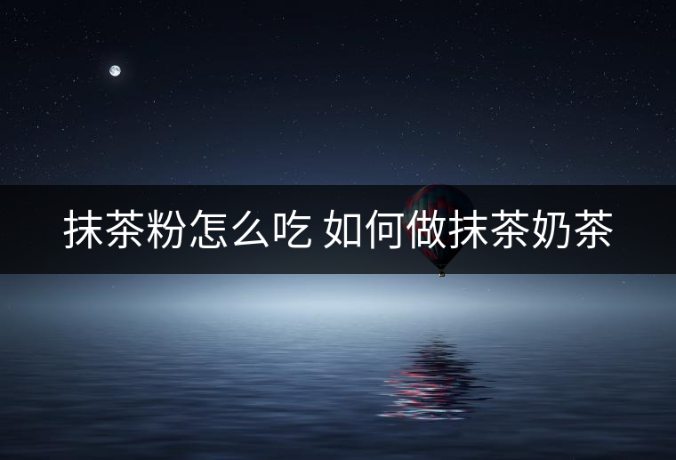 抹茶粉怎么吃 如何做抹茶奶茶 抹茶粉怎么吃 如何做抹茶奶茶