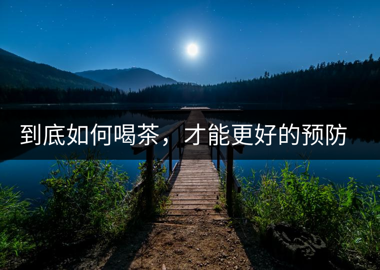 到底如何喝茶，才能更好的預(yù)防老年癡呆呢？