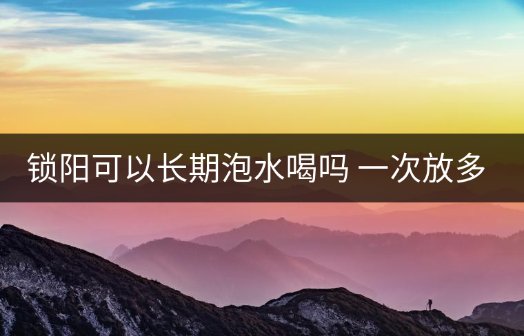 鎖陽(yáng)可以長(zhǎng)期泡水喝嗎 一次放多少 鎖陽(yáng)可以長(zhǎng)期泡水喝嗎 一次放多少