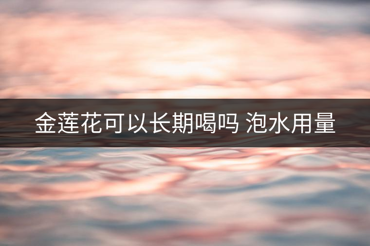 金蓮花可以長(zhǎng)期喝嗎 泡水用量 金蓮花可以長(zhǎng)期喝嗎 泡水用量