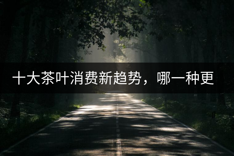 十大茶葉消費(fèi)新趨勢(shì)，哪一種更能打動(dòng)你？