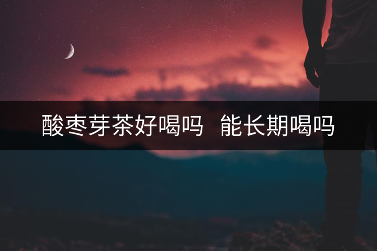 酸棗芽茶好喝嗎 能長(zhǎng)期喝嗎 酸棗芽茶好喝嗎 能長(zhǎng)期喝嗎