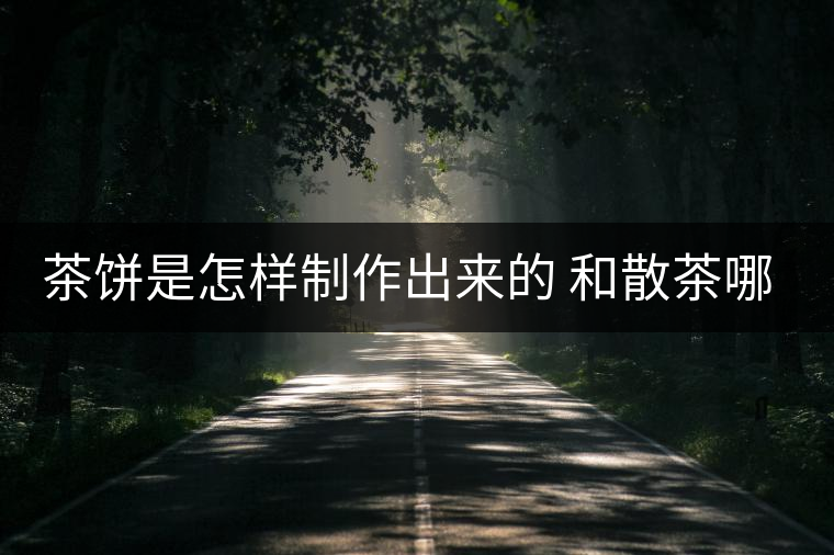 茶餅是怎樣制作出來的 和散茶哪個(gè)好