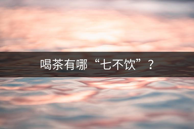 喝茶有哪“七不飲”？