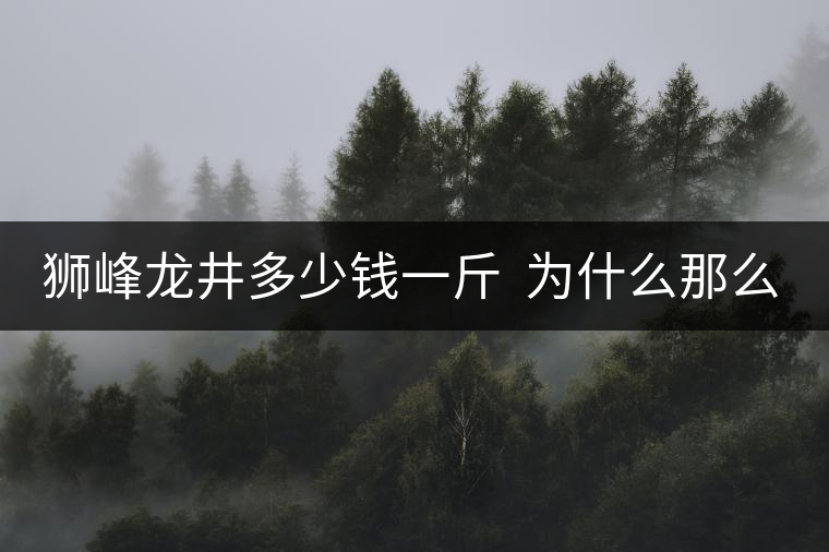 獅峰龍井多少錢一斤 為什么那么貴 獅峰龍井多少錢一斤 為什么那么貴