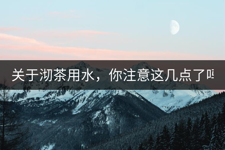 關(guān)于沏茶用水，你注意這幾點了嗎？