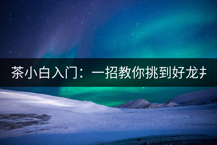 茶小白入門(mén)：一招教你挑到好龍井！