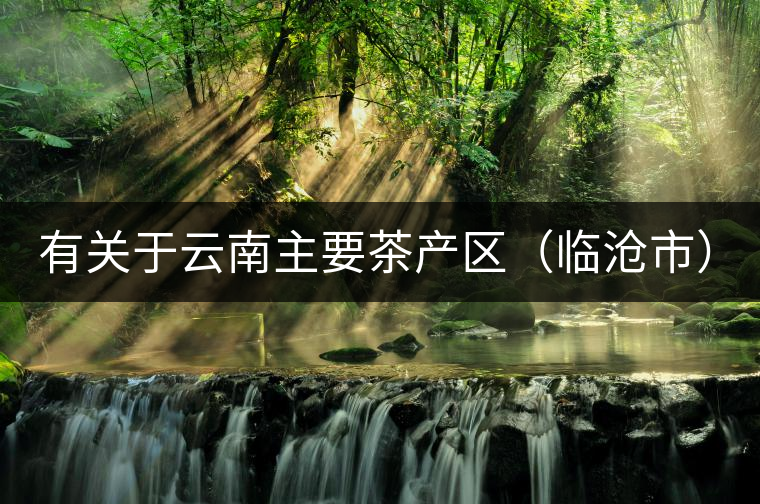 有關(guān)于云南主要茶產(chǎn)區(qū)（臨滄市）的介紹！