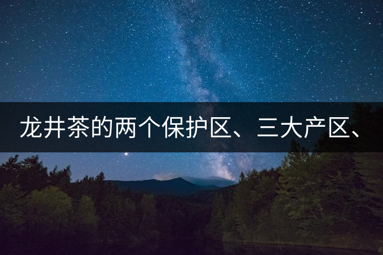 龍井茶的兩個(gè)保護(hù)區(qū)、三大產(chǎn)區(qū)、五大字號(hào)！