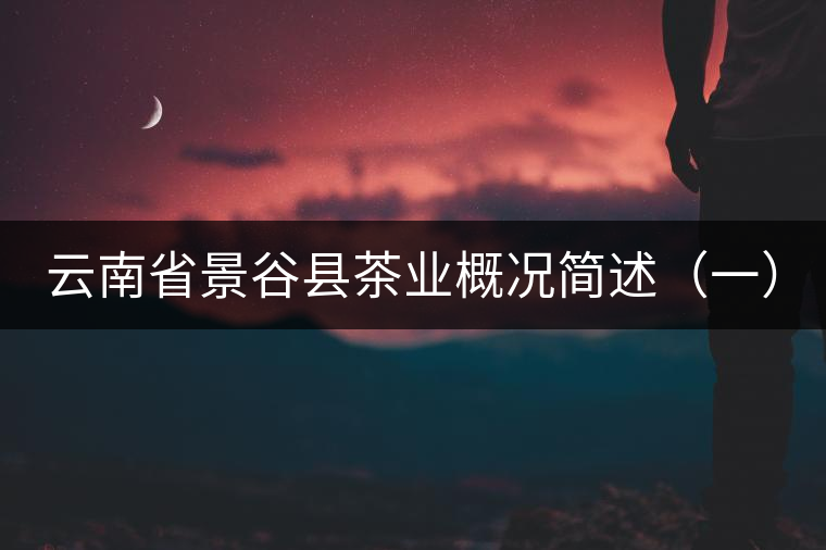 云南省景谷縣茶業(yè)概況簡(jiǎn)述(一) 云南省景谷縣茶業(yè)概況簡(jiǎn)述(一)