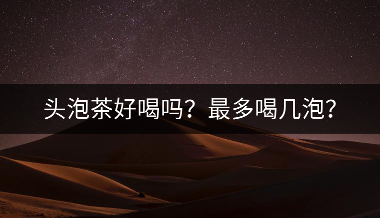 頭泡茶好喝嗎？最多喝幾泡？