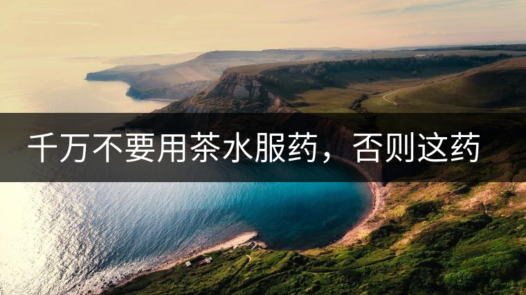 千萬(wàn)不要用茶水服藥，否則這藥就白吃了
