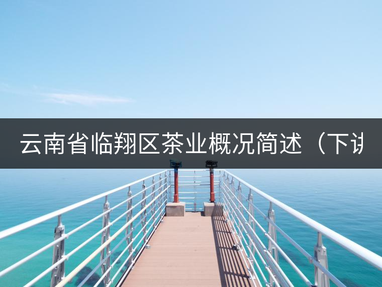 云南省臨翔區(qū)茶業(yè)概況簡(jiǎn)述(下講) 云南省臨翔區(qū)茶業(yè)概況簡(jiǎn)述(下講)