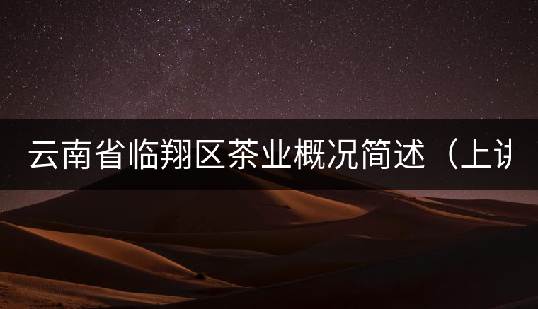 云南省臨翔區(qū)茶業(yè)概況簡(jiǎn)述(上講) 云南省臨翔區(qū)茶業(yè)概況簡(jiǎn)述(上講)