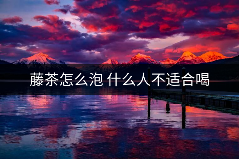 藤茶怎么泡 什么人不適合喝