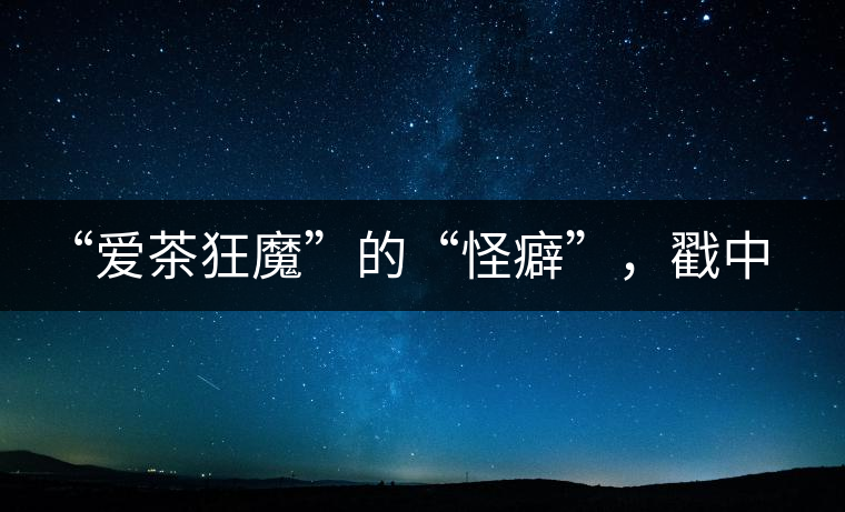 “愛茶狂魔”的“怪癖”，戳中你了嗎？