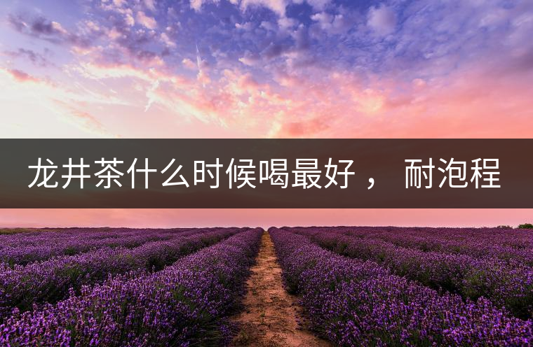 龍井茶什么時(shí)候喝最好 ， 耐泡程度怎么樣？