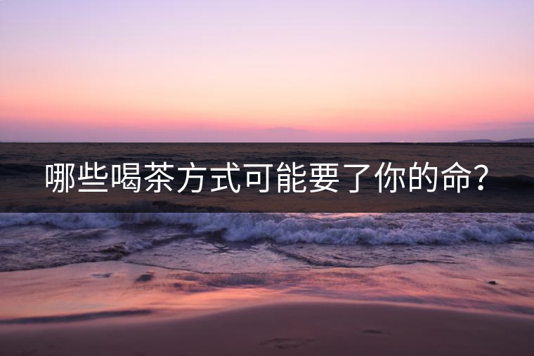 哪些喝茶方式可能要了你的命？