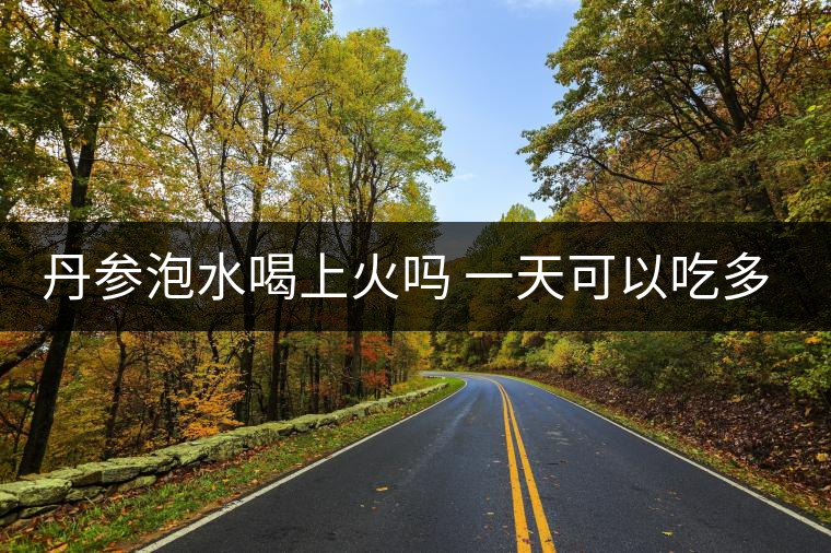 丹參泡水喝上火嗎 一天可以吃多少克？