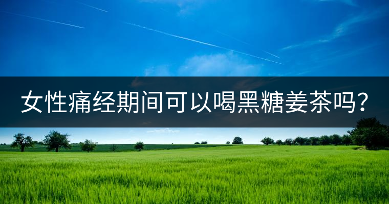 女性痛經(jīng)期間可以喝黑糖姜茶嗎？