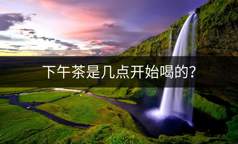 下午茶是幾點(diǎn)開(kāi)始喝的？