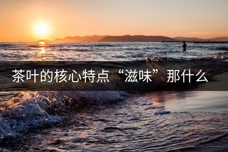 茶葉的核心特點“滋味”那什么秘密？
