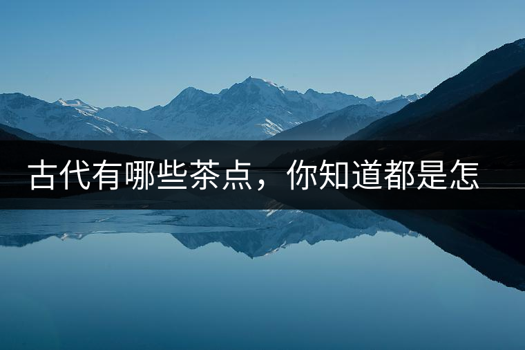 古代有哪些茶點(diǎn)，你知道都是怎么制作的嗎？