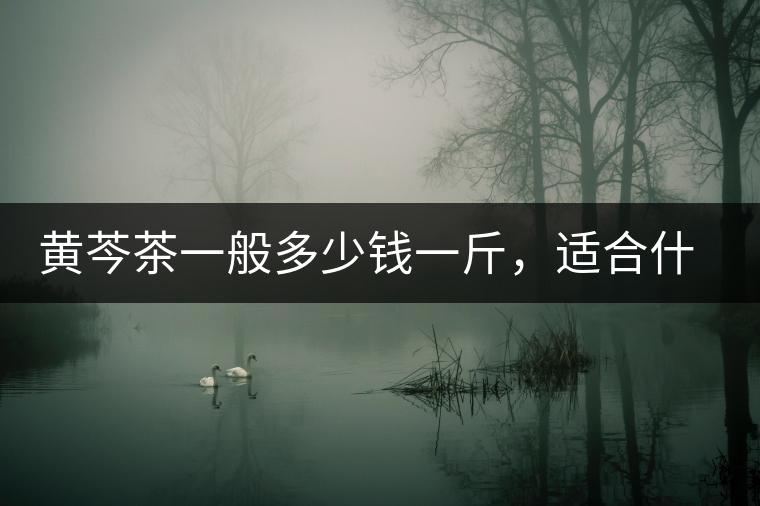 黃芩茶一般多少錢一斤，適合什么樣的人群？