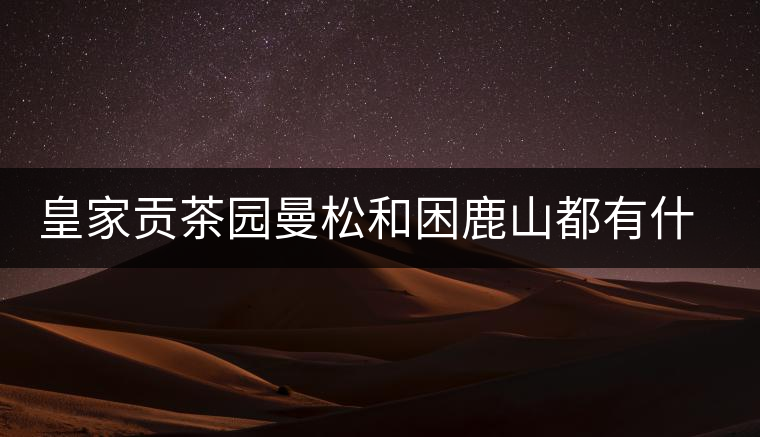 皇家貢茶園曼松和困鹿山都有什么特點(diǎn)？