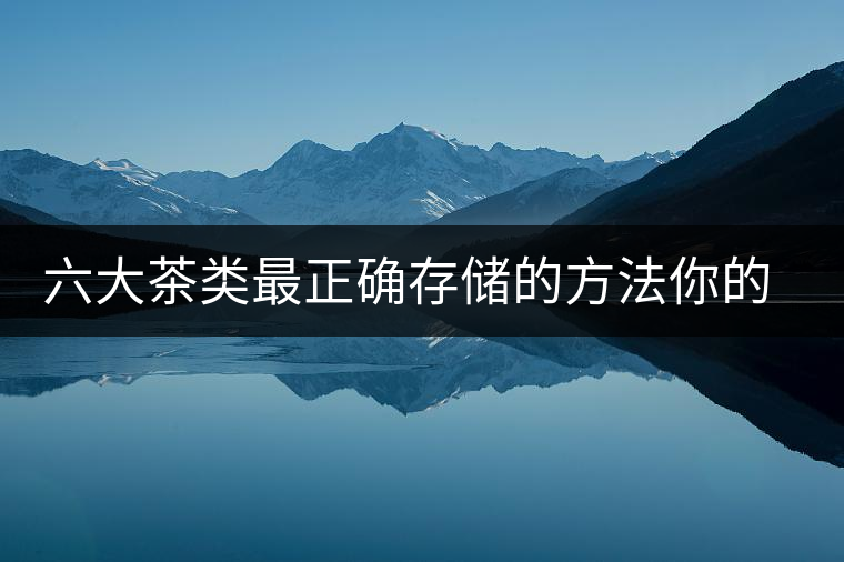 六大茶類最正確存儲(chǔ)的方法你的茶葉儲(chǔ)存對(duì)了嗎？
