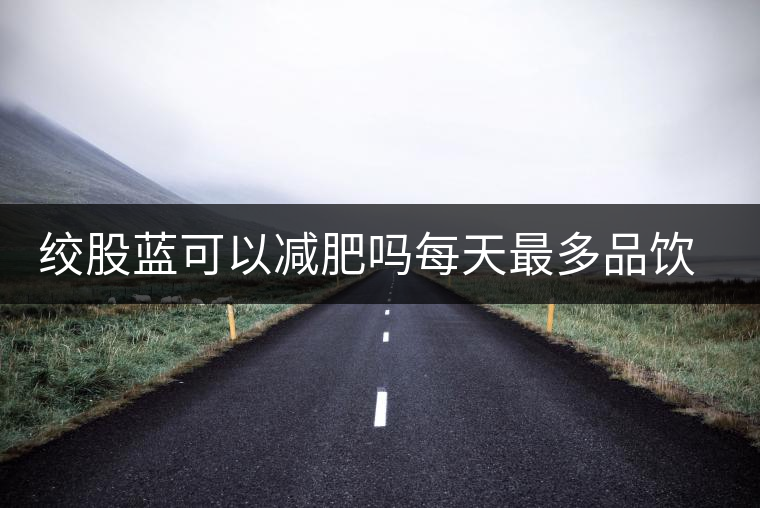 絞股藍可以減肥嗎每天最多品飲多少合適？