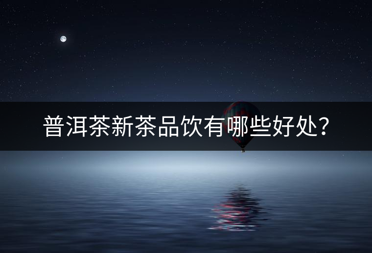 普洱茶新茶品飲有哪些好處？