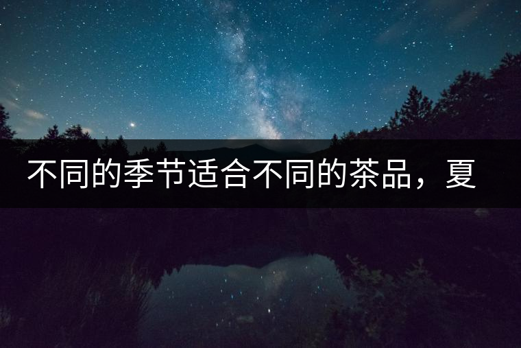 不同的季節(jié)適合不同的茶品，夏天更適合哪種茶品？