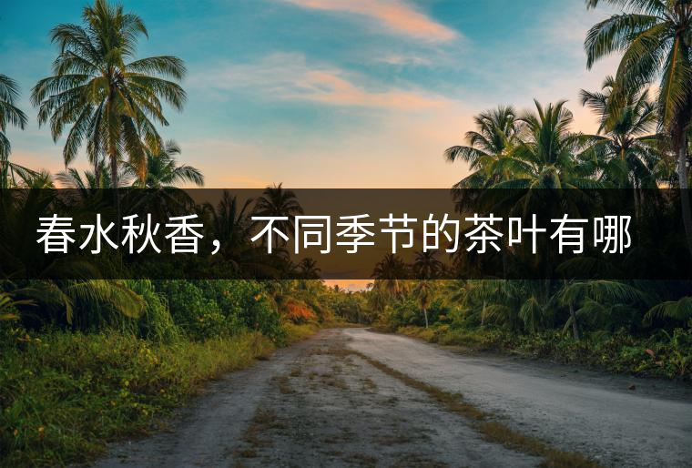 春水秋香，不同季節(jié)的茶葉有哪些特點(diǎn)？