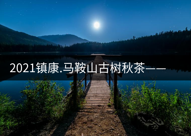 2021鎮(zhèn)康.馬鞍山古樹秋茶——這塊被遺忘的古茶園阿 2021鎮(zhèn)康.馬鞍山古樹秋茶——這塊被遺忘的古茶園阿