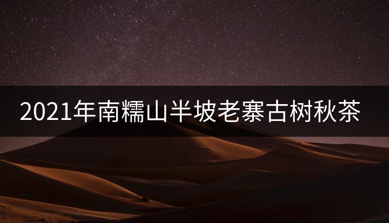 2021年南糯山半坡老寨古樹秋茶價(jià)格？