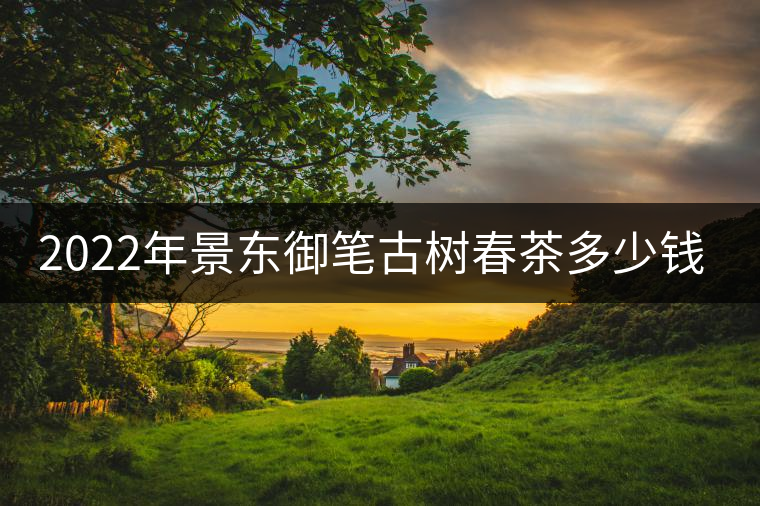 2022年景東御筆古樹(shù)春茶多少錢(qián)一公斤？