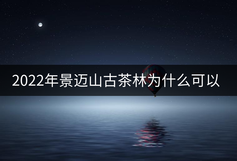 2022年景邁山古茶林為什么可以申遺？