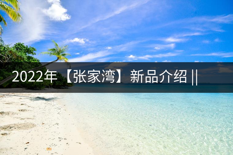2022年【張家灣】新品介紹 || 香揚(yáng)甜淳風(fēng)骨在內(nèi)