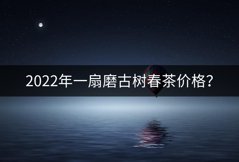 2022年一扇磨古樹春茶價(jià)格？