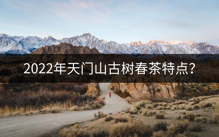 2022年天門山古樹春茶特點(diǎn)? 2022年天門山古樹春茶特點(diǎn)?