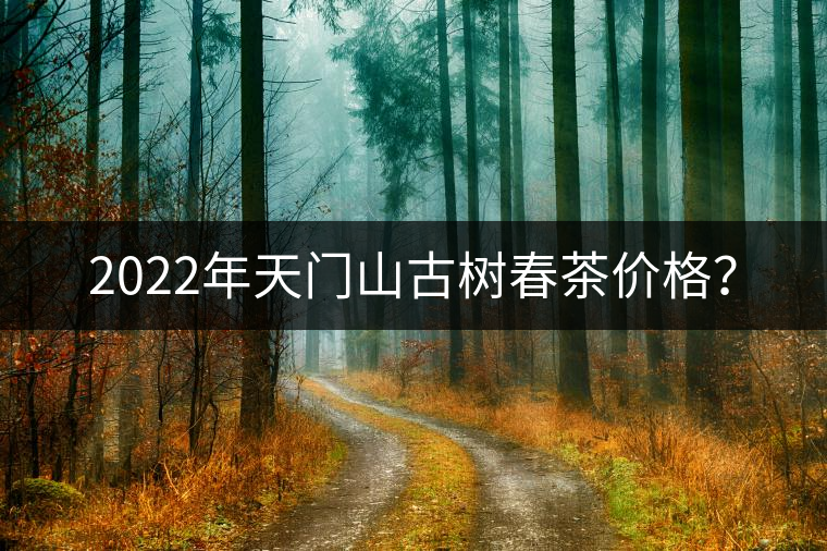 2022年天門山古樹春茶價(jià)格? 2022年天門山古樹春茶價(jià)格?